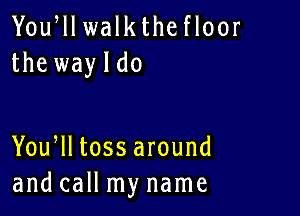 Yoqu walkthe floor
the wayldo

You lltossaround
and call my name