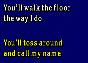 Yoqu walkthe floor
the wayldo

You lltossaround
and call my name