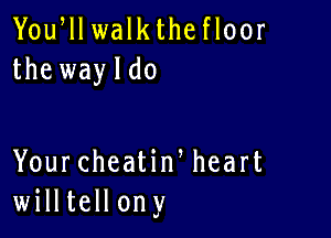 Yoqu walkthe floor
the wayldo

YourcheatiWheart
willtellony