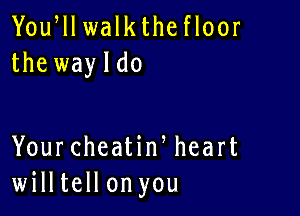 Yoqu walkthe floor
the wayldo

YourcheatiWheart
willtellon you