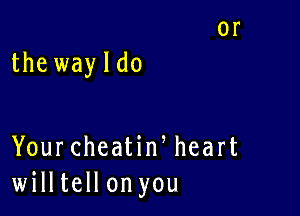 the way I do

YourcheatiWheart
willtellon you