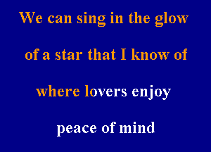 We can sing in the glow
of a star that I know of

where lovers enjoy

peace of mind