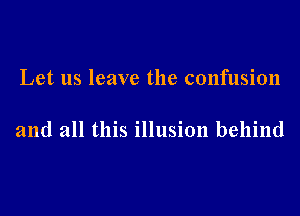 Let us leave the confusion

and all this illusion behind