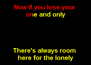 Now if you lose your
one and only

There's always room
here for the lonely