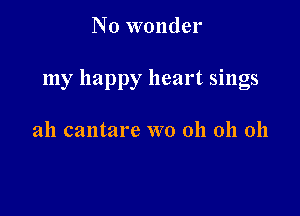 No wonder

my happy heart sings

all cantare wo 011 011 011