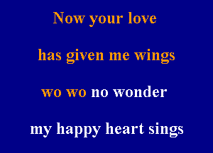 Now your love
has given me wings

wo wo no wonder

my happy heart sings