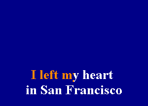 I left my heart
in San Francisco