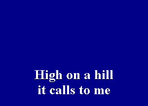 High on a hill
it calls to me