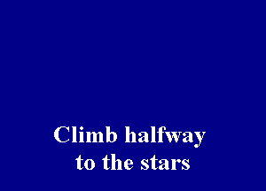 Climb halfway
to the stars