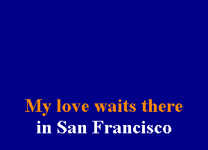 IVIy love waits there
in San Francisco