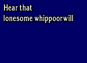 Hear that
lonesome whippoorwill