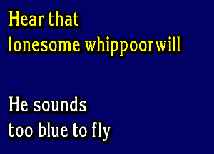 Hear that
lonesome whippoorwill

He sounds
too blue to fly