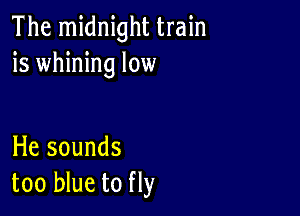 The midnight train
is whining low

He sounds
too blue to fly