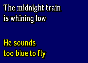 The midnight train
is whining low

He sounds
too blue to fly