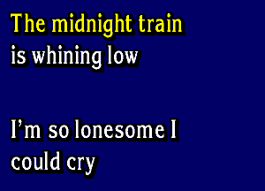 The midnight train
is whining low

Fm so lonesomel
could cry