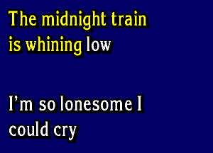 The midnight train
is whining low

Fm so lonesomel
could cry