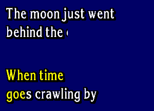 The moonjust went
behind the '

When time
goes crawling by