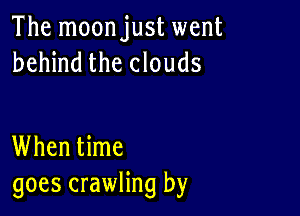 The moonjust went
behind the clouds

When time
goes crawling by