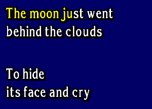 The moonjust went
behind the clouds

To hide
its face and cry