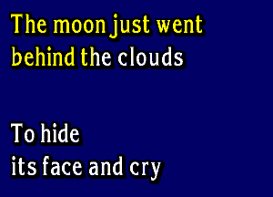 The moonjust went
behind the clouds

To hide
its face and cry