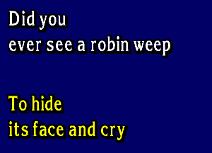 Did you
ever see a robin weep

To hide
its face and cry