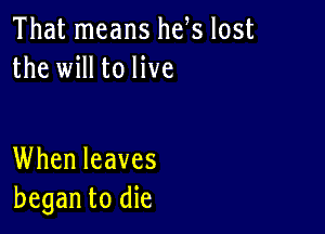 That means he s lost
the will to live

When leaves
began to die