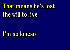That means he s lost
the will to live

Fm so loneSO'