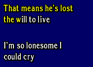 That means he s lost
the will to live

Fm so lonesomel
could cry