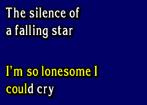 The silence of
a falling star

Fm so lonesomel
could cry