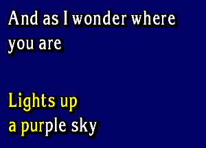And as I wonderwhere
you are

Lights up
a purple sky