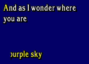 And as I wonderwhere
you are

)urple sky