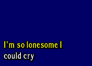 Pm so lonesome!
could cry
