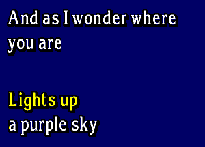 And as I wonderwhere
you are

Lights up
a purple sky