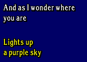 And as I wonderwhere
you are

Lights up
a purple sky