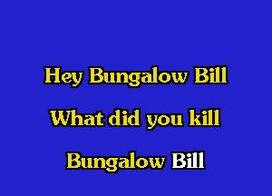 Hey Bungalow Bill

What did you kill

Bungalow Bill