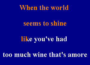 When the world

seems to shine

like you've had

too much Wine that's amore