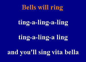 Bells will ring
ting-a-lingn -ling

ting-a-ling-a ling

and you'll sing vita bella
