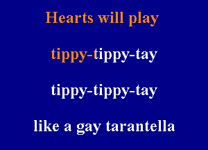 Hearts will play

tippy-tippy-tay

tippy-tippy-tay

like a gay tarantella