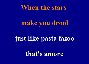 When the stars

make you drool

just like pasta fazoo

that's amore