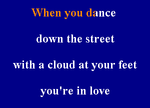 When you dance

down the street

with a cloud at your feet

you're in love
