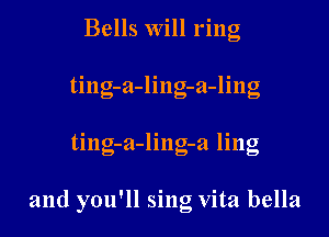 Bells will ring
ting-a-lingn -ling

ting-a-ling-a ling

and you'll sing vita bella