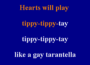 Hearts will play

tippy-tippy-tay

tippy-tippy-tay

like a gay tarantella