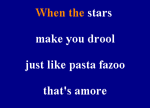 When the stars

make you drool

just like pasta fazoo

that's amore