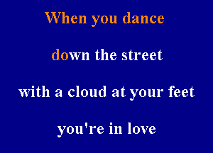 When you dance

down the street

with a cloud at your feet

you're in love