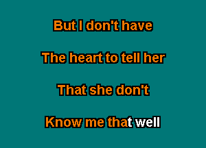 But I don't have
The heart to tell her

That she don't

Know me that well