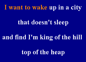 I want to wake up in a city
that doesn't sleep

and find I'm king of the hill

top of the heap
