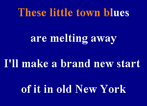 These little town blues

are melting away

I'll make a brand new start

ofit in old New York