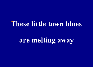 These little town blues

are melting away