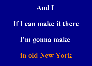 And I

If I can make it there

I'm gonna make

in old New York