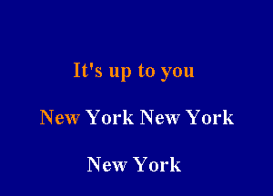 It's up to you

New York New York

New York